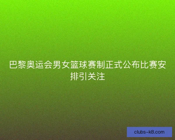 巴黎奥运会男女篮球赛制正式公布比赛安排引关注 巴黎奥运会男女篮球赛制正式公布比赛安排引关注