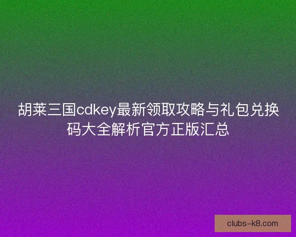 胡莱三国cdkey最新领取攻略与礼包兑换码大全解析官方正版汇总 胡莱三国cdkey最新领取攻略与礼包兑换码大全解析官方正版汇总