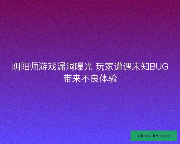阴阳师游戏漏洞曝光 玩家遭遇未知BUG带来不良体验 阴阳师游戏漏洞曝光 玩家遭遇未知BUG带来不良体验