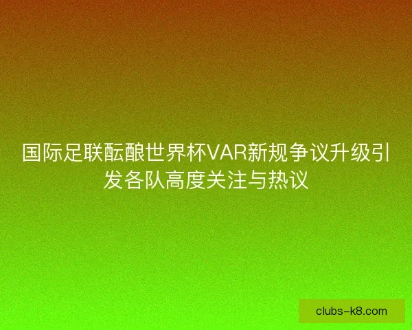 国际足联酝酿世界杯VAR新规争议升级引发各队高度关注与热议