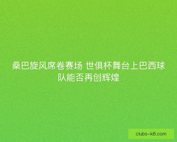 桑巴旋风席卷赛场 世俱杯舞台上巴西球队能否再创辉煌