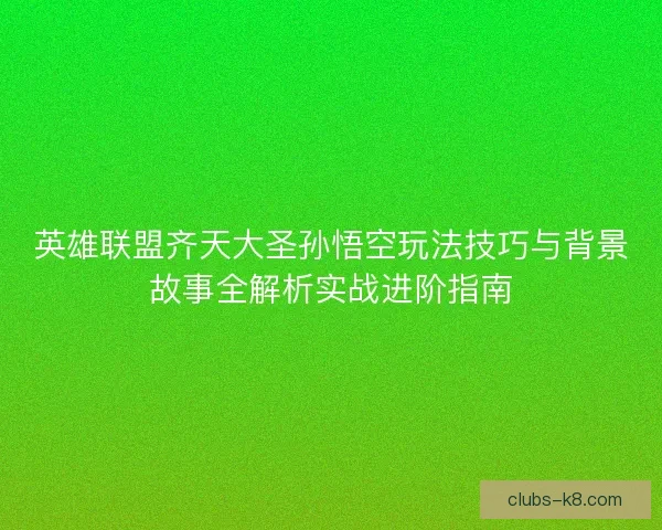 英雄联盟齐天大圣孙悟空玩法技巧与背景故事全解析实战进阶指南 英雄联盟齐天大圣孙悟空玩法技巧与背景故事全解析实战进阶指南