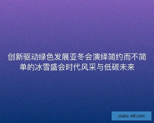 创新驱动绿色发展亚冬会演绎简约而不简单的冰雪盛会时代风采与低碳未来