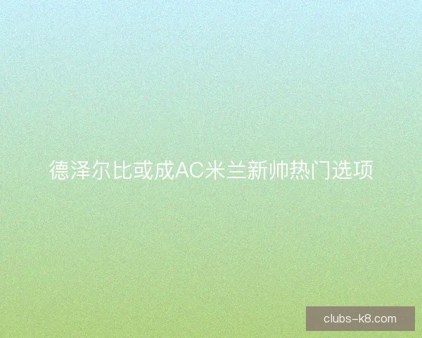 德泽尔比或成AC米兰新帅热门选项
