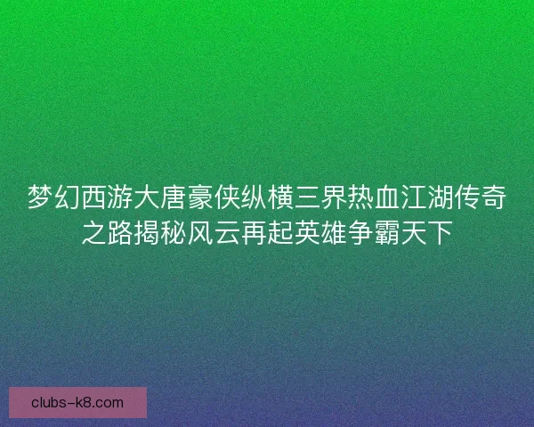 梦幻西游大唐豪侠纵横三界热血江湖传奇之路揭秘风云再起英雄争霸天下