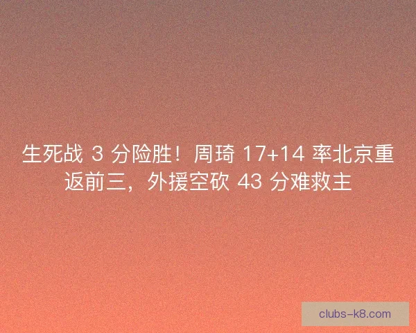 生死战 3 分险胜！周琦 17+14 率北京重返前三，外援空砍 43 分难救主
