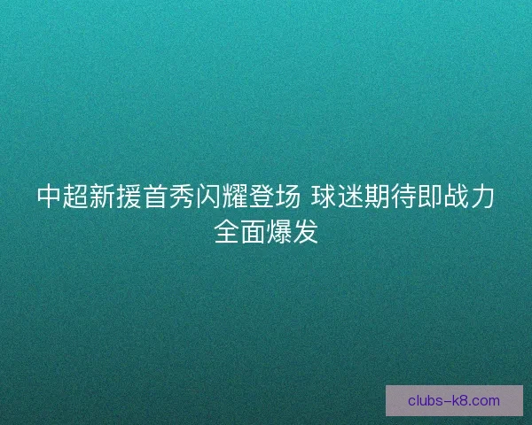 中超新援首秀闪耀登场 球迷期待即战力全面爆发