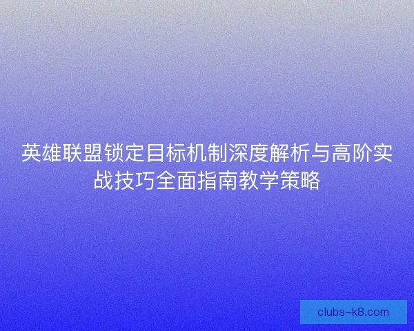 英雄联盟锁定目标机制深度解析与高阶实战技巧全面指南教学策略