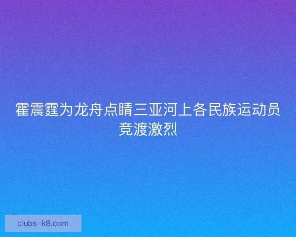 霍震霆为龙舟点睛三亚河上各民族运动员竞渡激烈