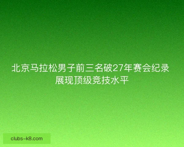 北京马拉松男子前三名破27年赛会纪录 展现顶级竞技水平