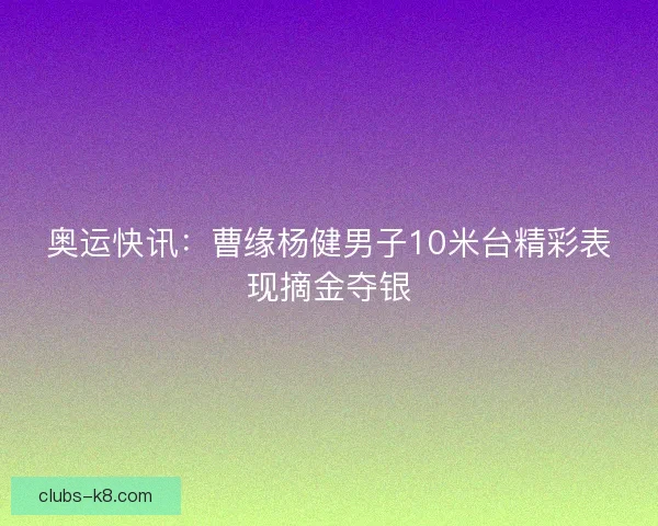 奥运快讯：曹缘杨健男子10米台精彩表现摘金夺银